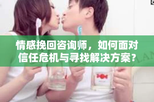 情感挽回咨询师，如何面对信任危机与寻找解决方案？