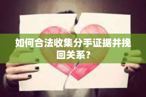 如何合法收集分手证据并挽回关系？