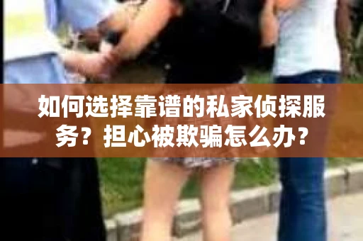 如何选择靠谱的私家侦探服务？担心被欺骗怎么办？
