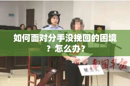 如何面对分手没挽回的困境？怎么办？