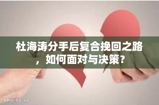 杜海涛分手后复合挽回之路，如何面对与决策？