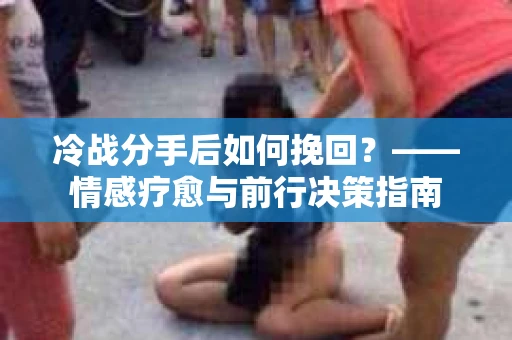 冷战分手后如何挽回？——情感疗愈与前行决策指南