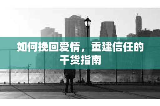 如何挽回爱情，重建信任的干货指南