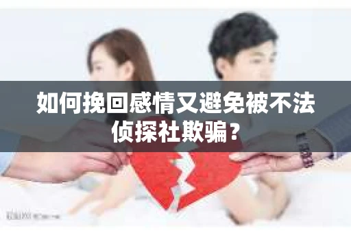 如何挽回感情又避免被不法侦探社欺骗？