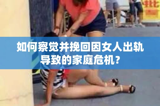如何察觉并挽回因女人出轨导致的家庭危机？