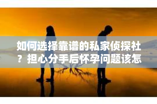 如何选择靠谱的私家侦探社？担心分手后怀孕问题该怎么办？
