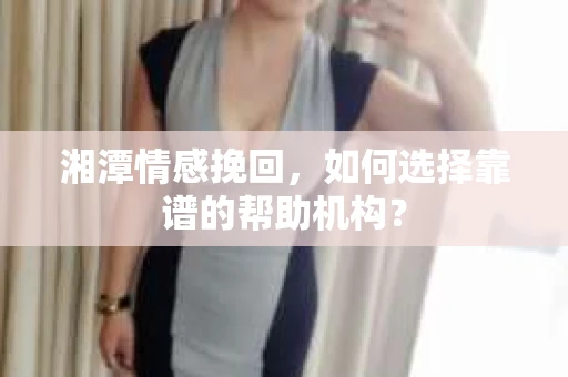 湘潭情感挽回，如何选择靠谱的帮助机构？