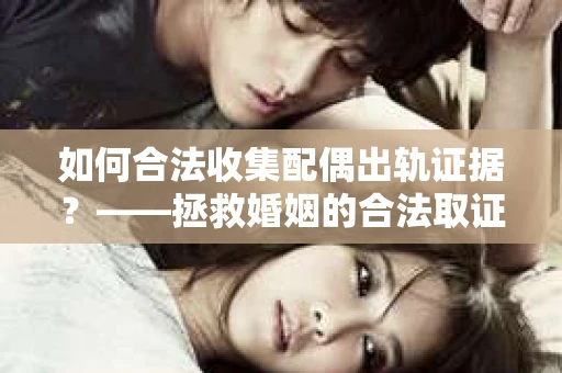 如何合法收集配偶出轨证据？——拯救婚姻的合法取证记
