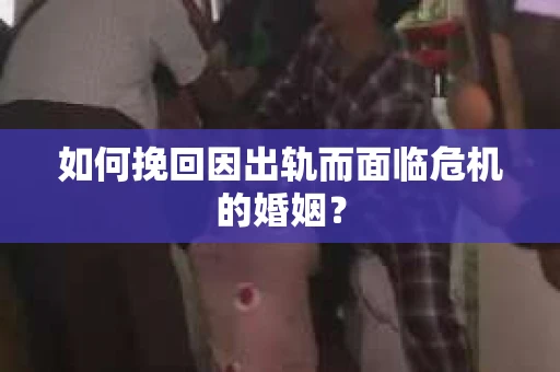 如何挽回因出轨而面临危机的婚姻？