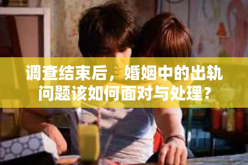 调查结束后，婚姻中的出轨问题该如何面对与处理？