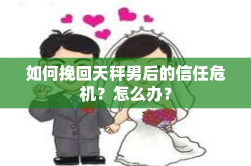 如何挽回天秤男后的信任危机?怎么办? 如何挽回天秤男后的信任危机?怎么办?