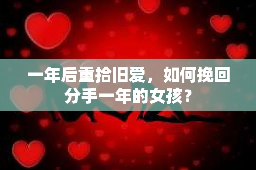 一年后重拾旧爱，如何挽回分手一年的女孩？