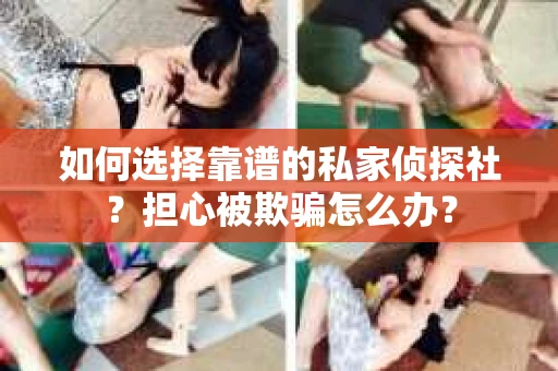 如何选择靠谱的私家侦探社?担心被欺骗怎么办? 如何选择靠谱的私家侦探社?担心被欺骗怎么办?