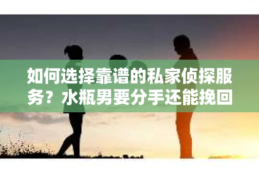 如何选择靠谱的私家侦探服务？水瓶男要分手还能挽回吗？