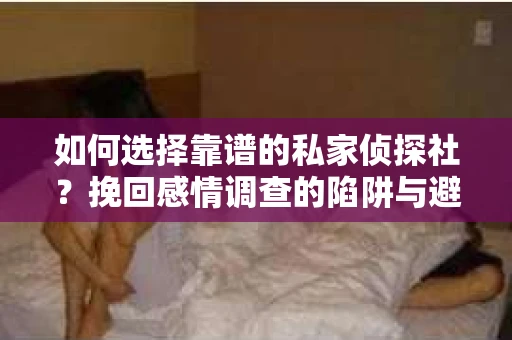 如何选择靠谱的私家侦探社？挽回感情调查的陷阱与避坑指南