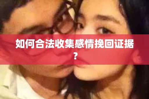 如何合法收集感情挽回证据？