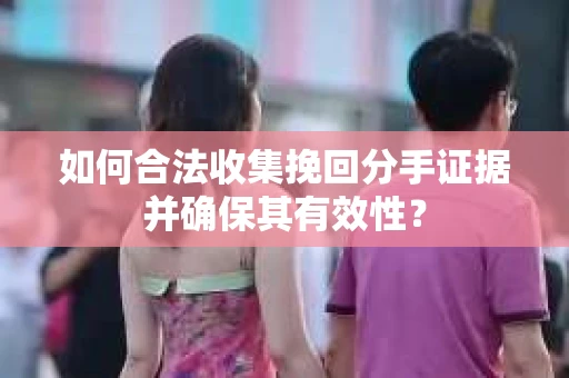 如何合法收集挽回分手证据并确保其有效性？