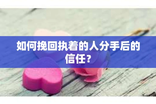 如何挽回执着的人分手后的信任？