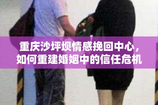 重庆沙坪坝情感挽回中心，如何重建婚姻中的信任危机？