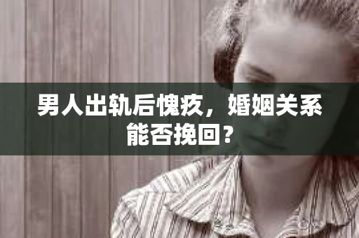 男人出轨后愧疚，婚姻关系能否挽回？