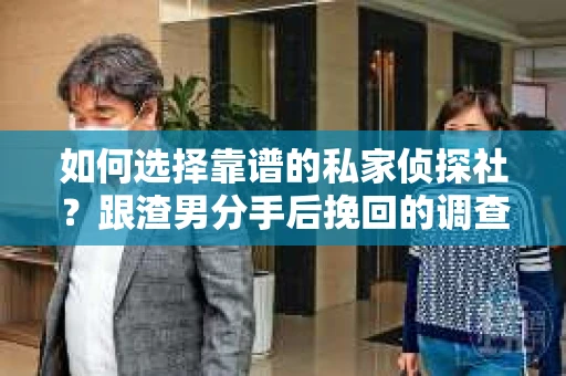 如何选择靠谱的私家侦探社？跟渣男分手后挽回的调查服务怎么办？