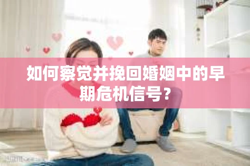 如何察觉并挽回婚姻中的早期危机信号？