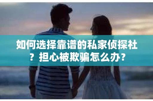 如何选择靠谱的私家侦探社？担心被欺骗怎么办？
