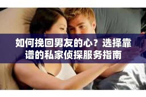 如何挽回男友的心？选择靠谱的私家侦探服务指南