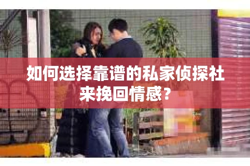 如何选择靠谱的私家侦探社来挽回情感？