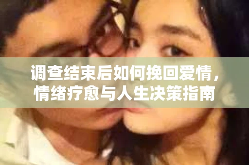 调查结束后如何挽回爱情，情绪疗愈与人生决策指南