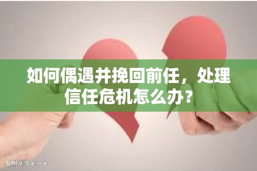 如何偶遇并挽回前任,处理信任危机怎么办? 如何偶遇并挽回前任,处理信任危机怎么办?