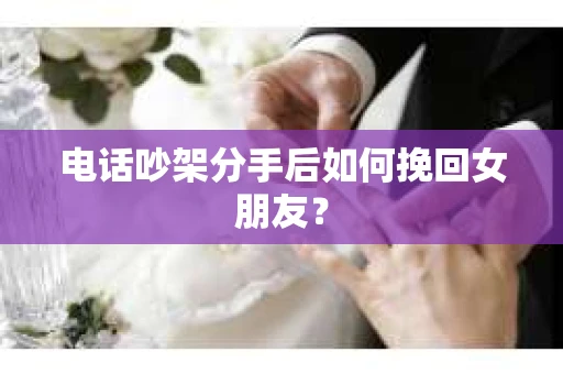 电话吵架分手后如何挽回女朋友？