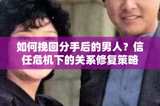 如何挽回分手后的男人？信任危机下的关系修复策略