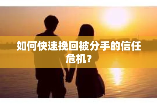 如何快速挽回被分手的信任危机？