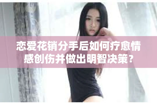 恋爱花销分手后如何疗愈情感创伤并做出明智决策？