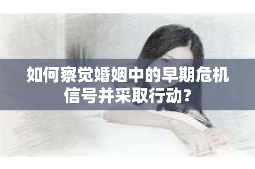 如何察觉婚姻中的早期危机信号并采取行动？