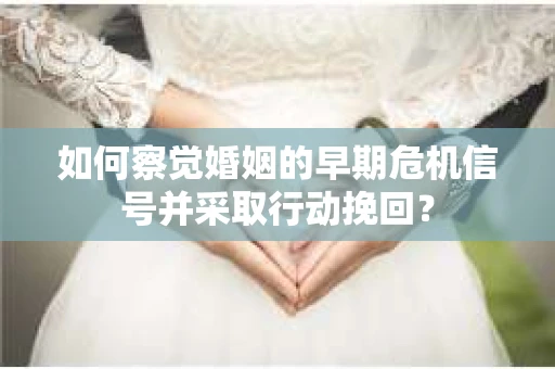 如何察觉婚姻的早期危机信号并采取行动挽回？