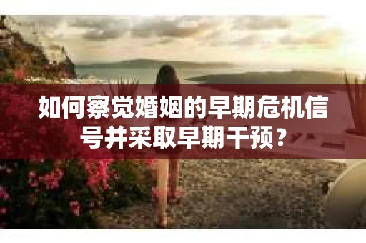 如何察觉婚姻的早期危机信号并采取早期干预？