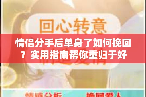 情侣分手后单身了如何挽回？实用指南帮你重归于好