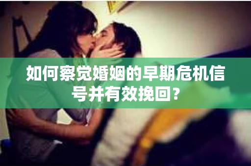 如何察觉婚姻的早期危机信号并有效挽回？