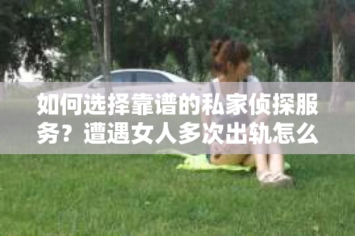 如何选择靠谱的私家侦探服务？遭遇女人多次出轨怎么办？