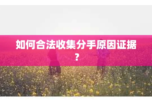 如何合法收集分手原因证据？