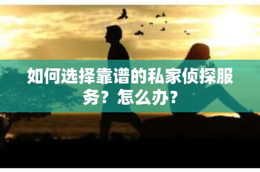 如何选择靠谱的私家侦探服务？怎么办？