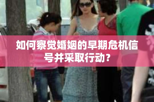 如何察觉婚姻的早期危机信号并采取行动？