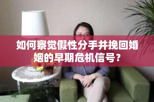 如何察觉假性分手并挽回婚姻的早期危机信号？