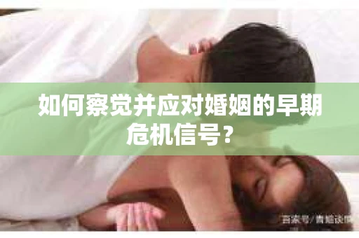 如何察觉并应对婚姻的早期危机信号？