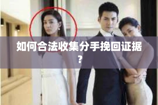 如何合法收集分手挽回证据？