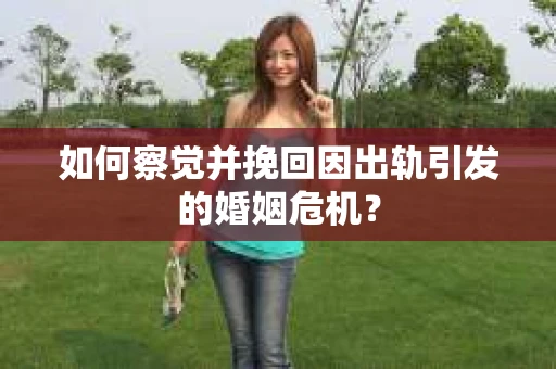 如何察觉并挽回因出轨引发的婚姻危机？
