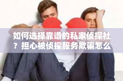 如何选择靠谱的私家侦探社？担心被侦探服务欺骗怎么办？