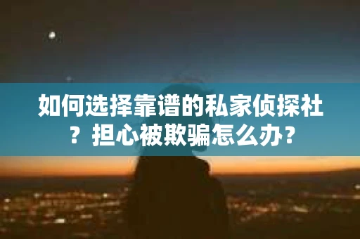 如何选择靠谱的私家侦探社？担心被欺骗怎么办？